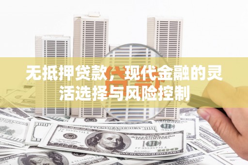 包河无抵押贷款，现代金融的灵活选择与风险控制