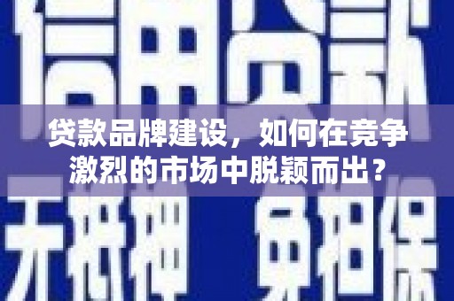 包河贷款品牌建设，如何在竞争激烈的市场中脱颖而出？