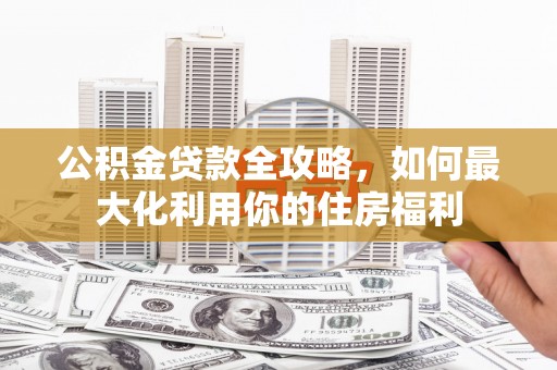 包河公积金贷款全攻略，如何最大化利用你的住房福利