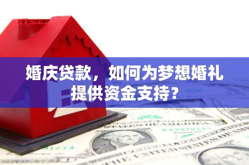 包河婚庆贷款，如何为梦想婚礼提供资金支持？