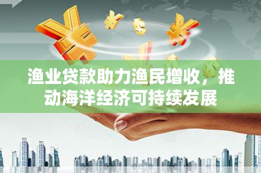 包河渔业贷款助力渔民增收，推动海洋经济可持续发展