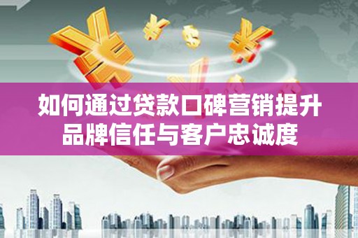 包河如何通过贷款口碑营销提升品牌信任与客户忠诚度