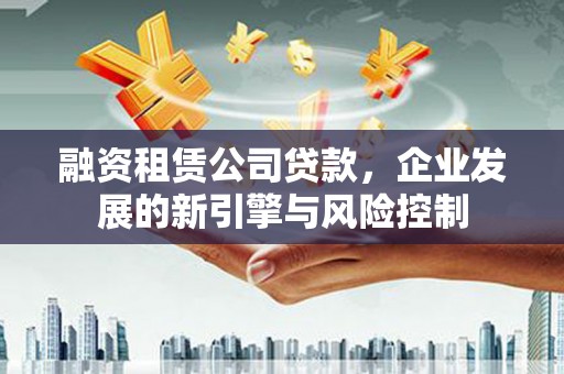 包河融资租赁公司贷款，企业发展的新引擎与风险控制