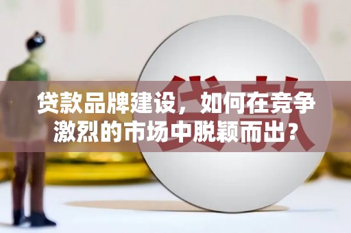 包河贷款品牌建设，如何在竞争激烈的市场中脱颖而出？
