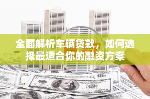包河全面解析车辆贷款，如何选择最适合你的融资方案