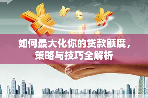包河如何最大化你的贷款额度，策略与技巧全解析
