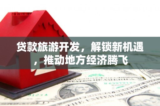 包河贷款旅游开发，解锁新机遇，推动地方经济腾飞