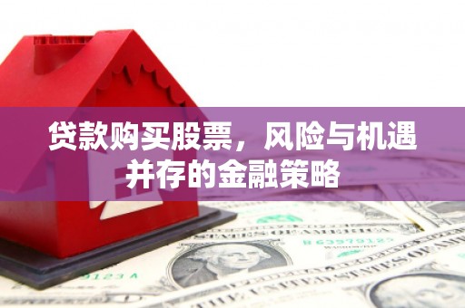 包河贷款购买股票，风险与机遇并存的金融策略