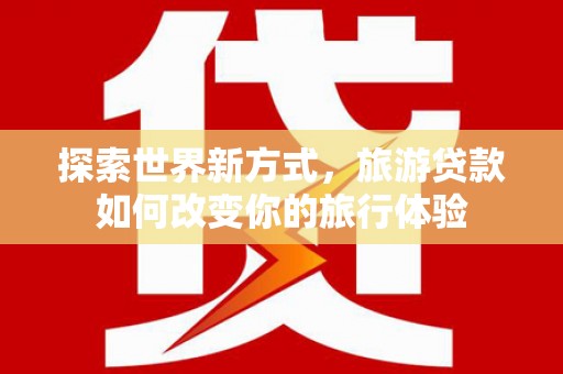 包河探索世界新方式，旅游贷款如何改变你的旅行体验